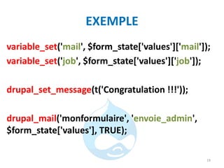EXEMPLE
variable_set('mail', $form_state['values']['mail']);
variable_set('job', $form_state['values']['job']);
drupal_set_message(t('Congratulation !!!'));
drupal_mail('monformulaire', 'envoie_admin',
$form_state['values'], TRUE);
19
 