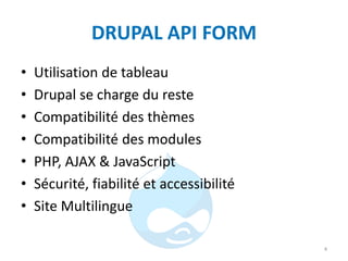 DRUPAL API FORM
• Utilisation de tableau
• Drupal se charge du reste
• Compatibilité des thèmes
• Compatibilité des modules
• PHP, AJAX & JavaScript
• Sécurité, fiabilité et accessibilité
• Site Multilingue
4
 