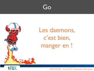 Go
Les daemons,
c’est bien,
manger en !
#NXWTECH6 - 15 mai 2013 - Normandie Web Xperts
 