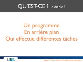 QU’EST-CE ? Le diable ?
Un programme
En arrière plan
Qui effectue différentes tâches
#NXWTECH6 - 15 mai 2013 - Normandie Web Xperts
 