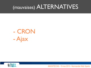 (mauvaises) ALTERNATIVES
- CRON
- Ajax
#NXWTECH6 - 15 mai 2013 - Normandie Web Xperts
 