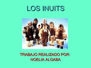 LOS INUITSLOS INUITS
TRABAJO REALIZADO POR:TRABAJO REALIZADO POR:
NOELIA ALGABANOELIA ALGABA
 