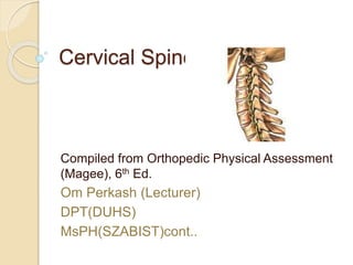Cervical Spine
Compiled from Orthopedic Physical Assessment
(Magee), 6th Ed.
Om Perkash (Lecturer)
DPT(DUHS)
MsPH(SZABIST)cont..
 