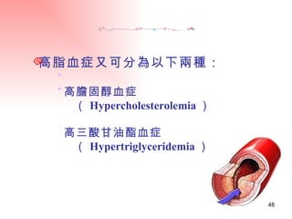 高脂血症又可分為以下兩種： 高膽固醇血症（ Hypercholesterolemia ） 高三酸甘油酯血症（ Hypertriglyceridemia ） 