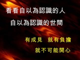 看看自以為認識的人 自以為認識的世間 有成見  就有負擔 就不可能開心 