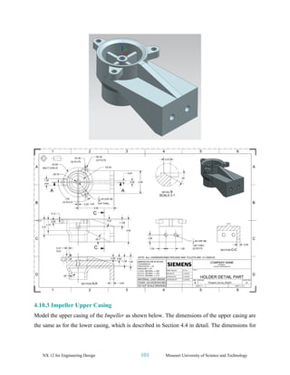 NX 12 for Engineering Design 101 Missouri University of Science and Technology
4.10.3 Impeller Upper Casing
Model the upper casing of the Impeller as shown below. The dimensions of the upper casing are
the same as for the lower casing, which is described in Section 4.4 in detail. The dimensions for
 