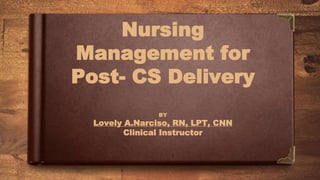 Nursing
Management for
Post- CS Delivery
BY
Lovely A.Narciso, RN, LPT, CNN
Clinical Instructor
 