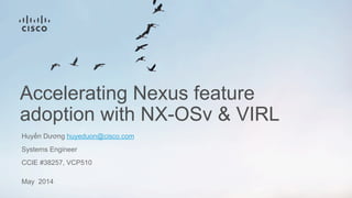 Accelerating Nexus feature
adoption with NX-OSv & VIRL
Huyến Dương huyeduon@cisco.com
Systems Engineer
CCIE #38257, VCP510
May 2014
 