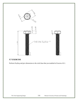 NX 10 for Engineering Design 116 Missouri University of Science and Technology
5.7 EXERCISE
Perform Drafting and give dimensions to the circle base that you modeled in Exercise 4.8.1.
 
