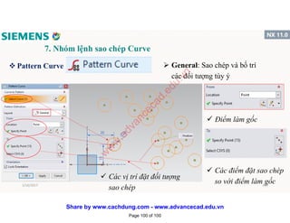 7. Nhóm lệnh sao chép Curve
v Pattern Curve  General: Sao chép và bố trí
các đối tượng tùy ý
 Điểm làm gốc
 Các vị trí đặt đối tượng
sao chép
 Các điểm đặt sao chép
so với điểm làm gốc1/16/2017 100
Page 100 of 100
w
w
w
.advancecad.edu.vn
Share by www.cachdung.com - www.advancecad.edu.vn
 