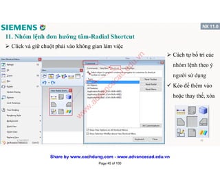 11. Nhóm lệnh đơn hướng tâm-Radial Shortcut
 Click và giữ chuột phải vào không gian làm việc
 Cách tự bố trí các
nhóm lệnh theo ý
người sử dụng
 Kéo để thêm vào
hoặc thay thế, xóa
1/16/2017 45
Page 45 of 100
w
w
w
.advancecad.edu.vn
Share by www.cachdung.com - www.advancecad.edu.vn
 