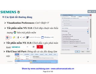 v Các lệnh tắt thường dùng
 Visualization Preferences: Ctrl+Shift+V
 Tắt phần mềm NX 11.0: Click đúp chuột vào biểu
tượng bên trái phần mềm
 Tắt phần mềm NX 11.0: Click dấu x góc phải màn
hình
 File/Close/All Part: Đóng tất cả các file đang làm
việc
1/16/2017 53
Page 53 of 100
Share by www.cachdung.com - www.advancecad.edu.vn
 