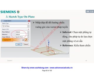 3. Sketch Type On Plane
 Nhấp đúp để đổi hướng chiếu
vuông góc của vector pháp tuyến
 Inferred: Chọn mặt phẳng tự
động, cho phép tự do lựa chọn
mặt phẳng vẽ có sẵn
 Reference: Kiểu tham chiếu
1/16/2017 60
Page 60 of 100
w
w
w
.advancecad.edu.vn
Share by www.cachdung.com - www.advancecad.edu.vn
 