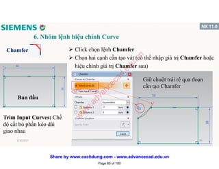6. Nhóm lệnh hiệu chỉnh Curve
Chamfer
Ban đầu
 Click chọn lệnh Chamfer
 Chọn hai cạnh cần tạo vát (có thể nhập giá trị Chamfer hoặc
hiệu chỉnh giá trị Chamfer sau)
Giữ chuột trái rê qua đoạn
cần tạo Chamfer
Trim Input Curves: Chế
độ cắt bỏ phần kéo dài
giao nhau
1/16/2017 85
Page 85 of 100
w
w
w
.advancecad.edu.vn
Share by www.cachdung.com - www.advancecad.edu.vn
 