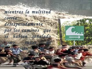 mientras la multitud
corría
desesperadamente
por los caminos que
se habían señalado
como rutas de
evacuación.
http://www.taringa.net/posts/info/14023117/Use-
en-caso-de-Zombies.html
http://sydsa.com/store/s2e13b-ruta-de-
evacuacionder.html
 