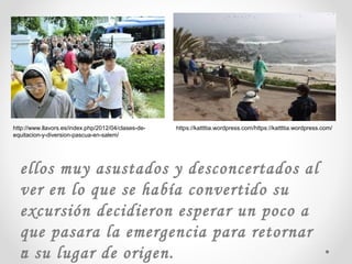 ellos muy asustados y desconcertados al
ver en lo que se había convertido su
excursión decidieron esperar un poco a
que pasara la emergencia para retornar
a su lugar de origen.
http://www.llavors.es/index.php/2012/04/clases-de-
equitacion-y-diversion-pascua-en-salem/
https://kattttia.wordpress.com/https://kattttia.wordpress.com/
 