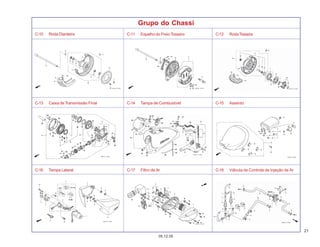 21
05.12.05
C-10 Roda Dianteira C-11 Espelho do Freio Traseiro C-12 RodaTraseira
C-13 Caixa de Transmissão Final C-14 Tampa de Combustível C-15 Assento
C-16 Tampa Lateral C-17 Filtro de Ar C-18 Válvula de Controle de Injeção de Ar
Grupo do Chassi
 
