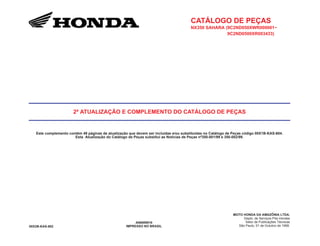 CATÁLOGO DE PEÇAS
NX350 SAHARA (9C2ND050XWR000001~
9C2ND0500XR003433)
2ª ATUALIZAÇÃO E COMPLEMENTO DO CATÁLOGO DE PEÇAS
Este complemento contém 49 páginas de atualização que devem ser incluídas e/ou substituídas no Catálogo de Peças código 00X1B-KAS-604.
Esta Atualização do Catálogo de Peças substitui as Notícias de Peças nº350-001/99 e 350-002/99.
00X2B-KAS-602
A06009910
IMPRESSO NO BRASIL
MOTO HONDA DA AMAZÔNIA LTDA.
Depto. de Serviços Pós-Vendas
Setor de Publicações Técnicas
São Paulo, 01 de Outubro de 1999.
 