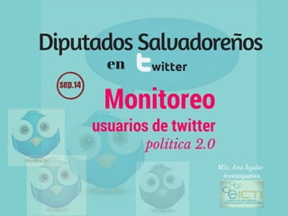 Diputados Salvadoreños 
MSc. Ana Aguilar 
en witter 
Monitoreo 
usuarios de twitter 
política 2.0 
Investigadora 
sep.14 
 