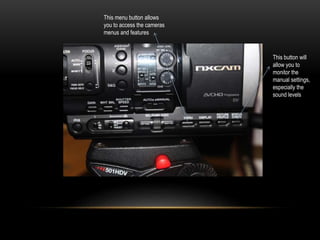 This menu button allows
you to access the cameras
menus and features
This button will
allow you to
monitor the
manual settings,
especially the
sound levels
 