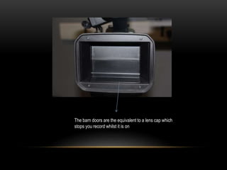 The barn doors are the equivalent to a lens cap which
stops you record whilst it is on
 