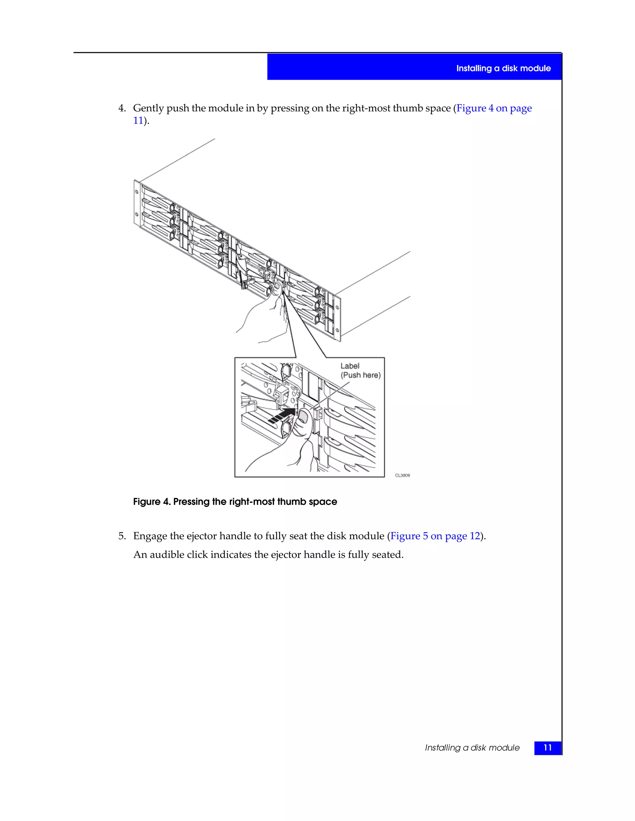 4. Gently push the module in by pressing on the right-most thumb space (Figure 4 on page
11).
Figure 4. Pressing the right-most thumb space
5. Engage the ejector handle to fully seat the disk module (Figure 5 on page 12).
An audible click indicates the ejector handle is fully seated.
Installing a disk module 11
Installing a disk module
 