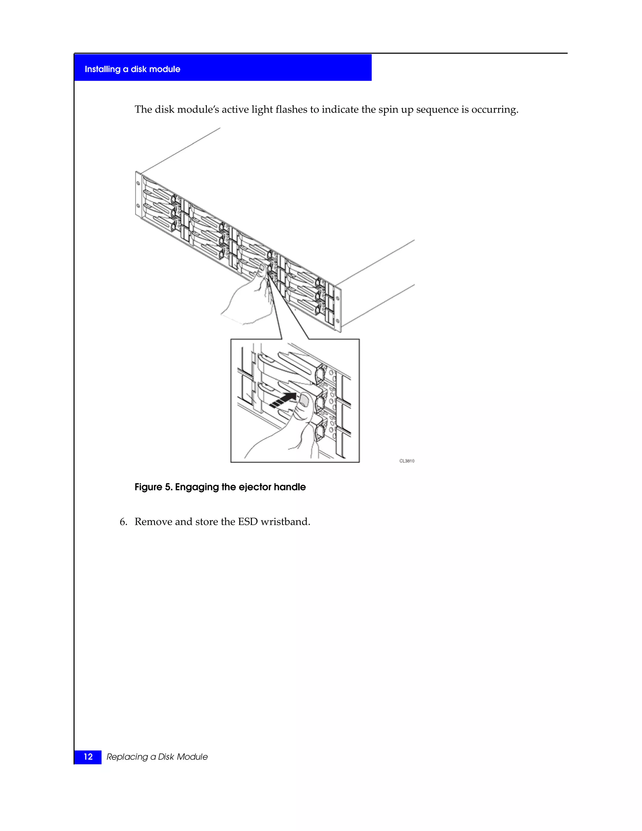The disk module’s active light flashes to indicate the spin up sequence is occurring.
Figure 5. Engaging the ejector handle
6. Remove and store the ESD wristband.
12 Replacing a Disk Module
Installing a disk module
 