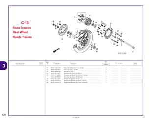Ref.
Qtd.
Item de serviço T.M.O. Nº da peça Descrição NX4 Nº de série Nota
Nº
Falcon
21 90304-GA6-003 Porca do Disco de Freio, 10 mm............................................. 6 .................. .................. ..............................
22 90305-KE8-003 Porca do Eixo, 16 mm ............................................................. 1 .................. .................. ..............................
23 90465-MM9-000 Arruela,10 mm ......................................................................... 6 .................. .................. ..............................
24 91252-KCY-671 Retentor de Óleo, 25 x 20 x 7.................................................. 1 .................. .................. ..............................
25 91252-MC4-003 Retentor de Óleo, 28 x 47,2 x 7 (ARAI) ................................... 1 .................. .................. ..............................
91252-MC4-005 Retentor de Óleo, 28 x 47,2 x 7............................................... 1 .................. .................. ..............................
26 91302-317-700 Anel de Vedação, 54 x 2 ......................................................... 1 .................. .................. ..............................
27 96140-62030-10 Rolamento Radial de Esferas, 6203U ..................................... 2 .................. .................. ..............................
28 96150-62040-10 Rolamento Radial de Esferas, 6204UU................................... 1 .................. .................. ..............................
C-13
Roda Traseira
Rear Wheel
Rueda Trasera
128
21.08.99
3
 