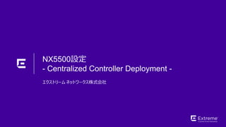 ©2018 Extreme Networks, Inc. All rights reserved
エクストリーム ネットワークス株式会社
NX5500設定
- Centralized Controller Deployment -
 