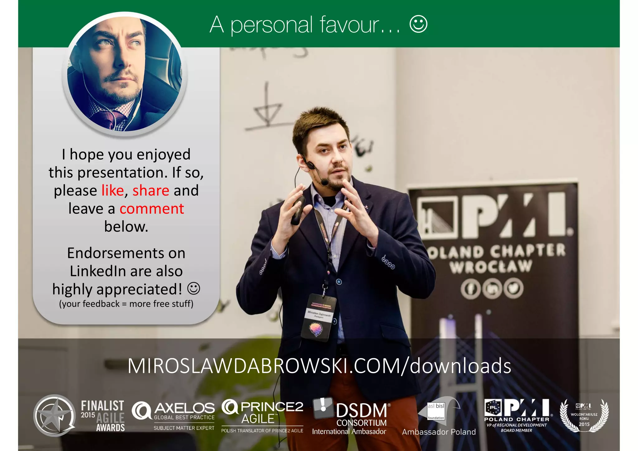 I hope you enjoyed
this presentation. If so,
please like, share and
leave a comment
below.
Endorsements on
LinkedIn are also
highly appreciated! 
(your feedback = more free stuff)

MIROSLAWDABROWSKI.COM/downloads
 