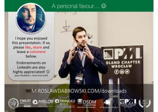 I hope you enjoyed
this presentation. If so,
please like, share and
leave a comment
below.
Endorsements on
LinkedIn are also
highly appreciated! 
(your feedback = more free stuff)

MIROSLAWDABROWSKI.COM/downloads
 
