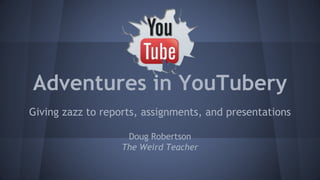 Adventures in YouTubery
Giving zazz to reports, assignments, and presentations
Doug Robertson
The Weird Teacher
 