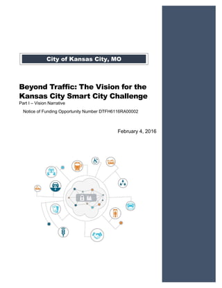 Beyond Traffic: The Vision for the
Kansas City Smart City Challenge
Part I – Vision Narrative
Notice of Funding Opportunity Number DTFH6116RA00002
February 4, 2016
City of Kansas City, MO
 
