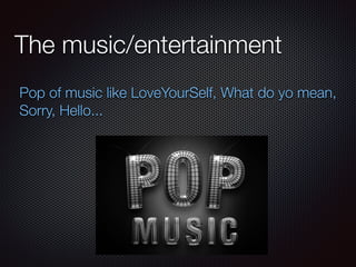 The music/entertainment
Pop of music like LoveYourSelf, What do yo mean,
Sorry, Hello...
 