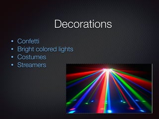 Decorations
• Confetti
• Bright colored lights
• Costumes
• Streamers
 