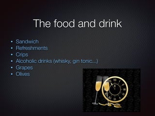The food and drink
• Sandwich
• Refreshments
• Crips
• Alcoholic drinks (whisky, gin tonic...)
• Grapes
• Olives
 