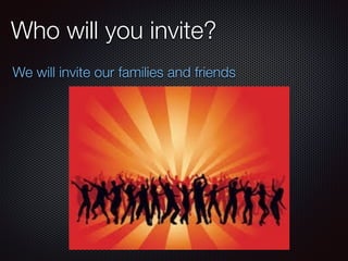 Who will you invite?
We will invite our families and friends
 