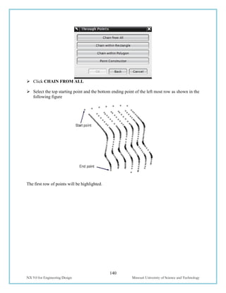 140
NX 9.0 for Engineering Design Missouri University of Science and Technology
 Click CHAIN FROM ALL
 Select the top starting point and the bottom ending point of the left most row as shown in the
following figure
The first row of points will be highlighted.
 