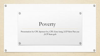 Poverty
Presentation by CPL Spencer ho, CPL Gary kang, LCP Siew Pan yue
,LCP Sean goh
 