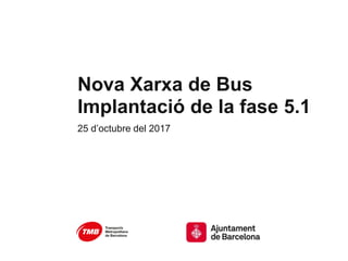 Nova Xarxa de Bus
Implantació de la fase 5.1
25 d’octubre del 2017
 