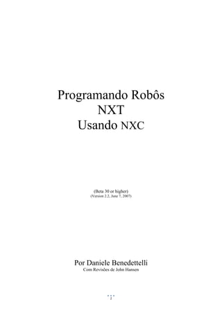 1
Programando Robôs
NXT
Usando NXC
(Beta 30 or higher)
(Version 2.2, June 7, 2007)
Por Daniele Benedettelli
Com Revisões de John Hansen
 