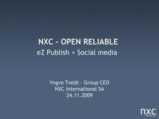 NXC – OPEN RELIABLE
eZ Publish + Social media



   Yngve Tvedt – Group CEO
     NXC International SA
         24.11.2009
 