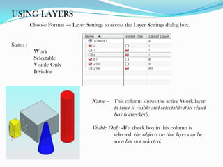 USING LAYERS
Status :
Work
Selectable
Visible Only
Invisible
Choose Format → Layer Settings to access the Layer Settings dialog box.
Name – This column shows the active Work layer
(a layer is visible and selectable if its check
box is checked).
Visible Only –If a check box in this column is
selected, the objects on that layer can be
seen but not selected.
 
