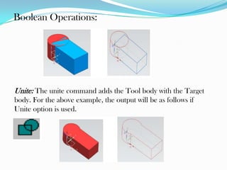 Boolean Operations:
Unite: The unite command adds the Tool body with the Target
body. For the above example, the output will be as follows if
Unite option is used.
 