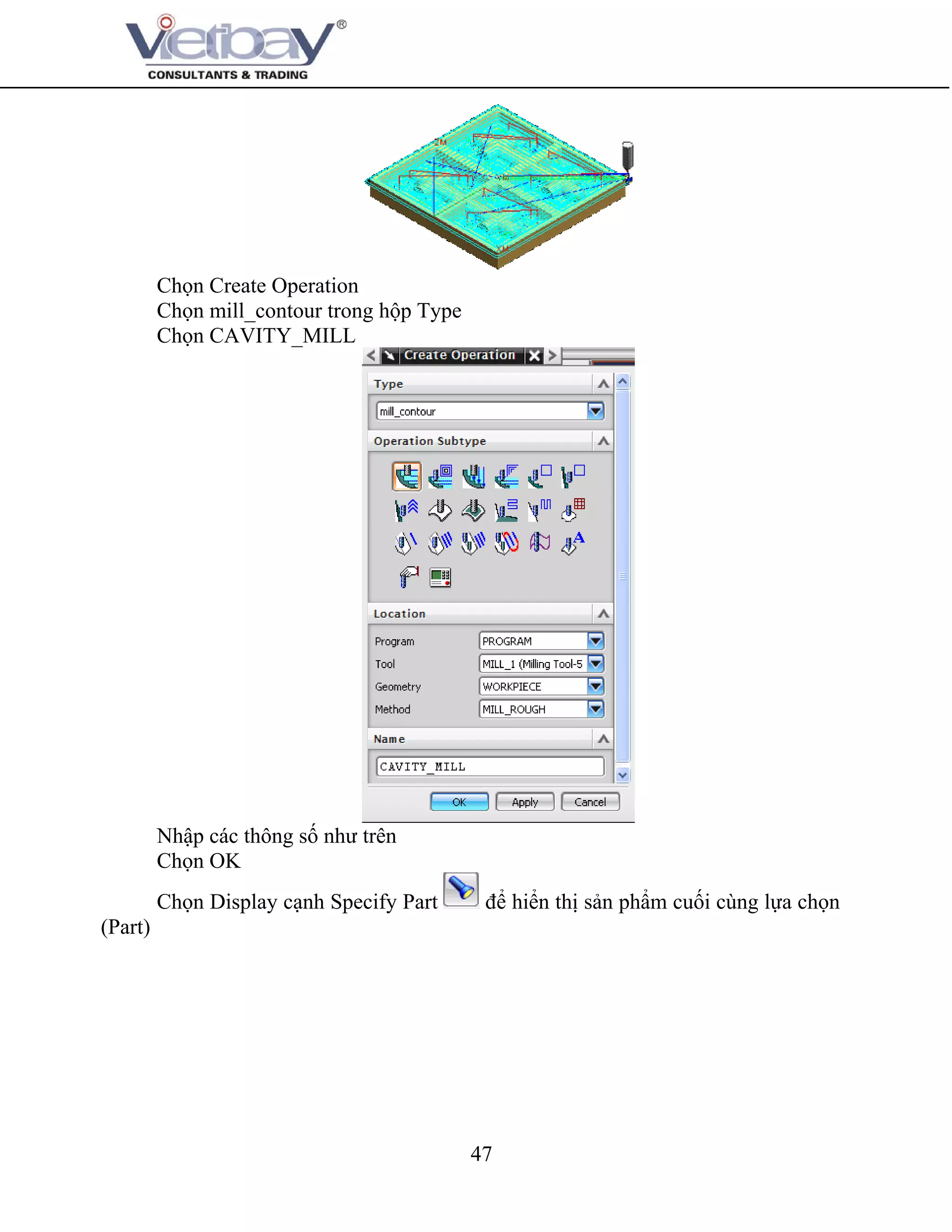 47
Chọn Create Operation
Chọn mill_contour trong hộp Type
Chọn CAVITY_MILL
Nhập các thông số như trên
Chọn OK
Chọn Display cạnh Specify Part để hiển thị sản phẩm cuối cùng lựa chọn
(Part)
 