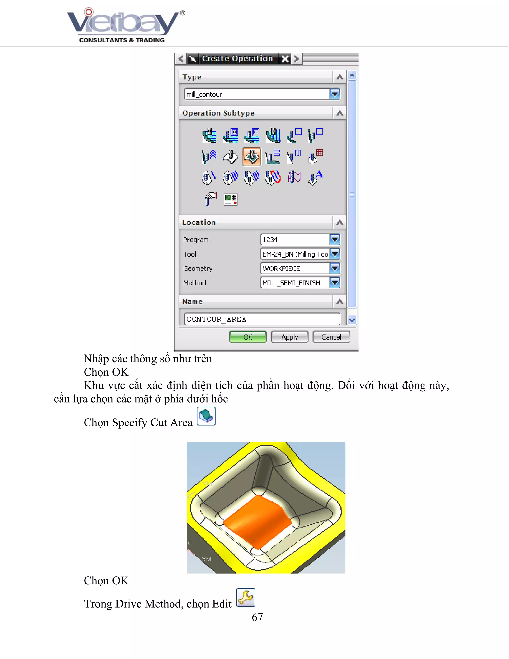 67
Nhập các thông số như trên
Chọn OK
Khu vực cắt xác định diện tích của phần hoạt động. Đối với hoạt động này,
cần lựa chọn các mặt ở phía dưới hốc
Chọn Specify Cut Area
Chọn OK
Trong Drive Method, chọn Edit
 