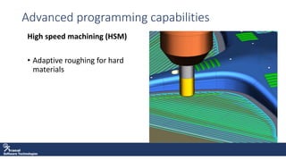 Software Technologies
Advanced programming capabilities
High speed machining (HSM)
• Adaptive roughing for hard
materials
 