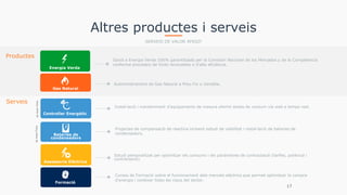 Altres productes i serveis
SERVEIS DE VALOR AFEGIT
Productes
Opció a Energia Verda 100% garantitzada per la Comisión Nacional de los Mercados y de la Competencia
conforme procedeix de fonts renovables o d'alta eficiència.
Energia Verda
Gas Natural
Subministrament de Gas Natural a Preu Fix o Variable.
Serveis
Estudi personalitzat per optimitzar els consums i els paràmetres de contractació (tarifes, potència i
contractació).
Assessoria Elèctrica
17
Controller Energètic
Instal·lació i manteniment d'equipaments de mesura oferint dades de consum vía web a temps real.
byAxonTime
Formació
Cursos de Formació sobre el funcionament dels mercats elèctrics que permet optimitzar la compra
d'energia i conèixer totes les claus del sector.
Bateries de
condensadors
Projectes de compensació de reactiva incloent estudi de viabilitat i instal·lació de bateries de
condensadors.
byAxonTime
 