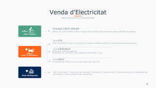 Energia 100% SOLAR
Esfera Luz comercialitza a llars i negocis l'electricitat dels productors solars adherits al projecte.
Llars i negocis
Pack Multipunts
Venda d'Electricitat
PER TIPOLOGIA DE CONSUMIDORS
preuFIX
Amb el preuFIX el preu de l'energia es manté invariable durant el contracte de subministrament.
preuVARIABLE
Indexat al mercat majorista.
Possibilitat de contractar una cobertura per limitar el risc.
preuMIXT
Composat per indexació al mercat majorista i preu fix.
Únic interlocutor | Única data de renovació i facturació | Factura única | Factura extesa (arxiu desglosat per
conceptes) | Preus unificats més competitius.
19
PIMES i
grans consumidors
 