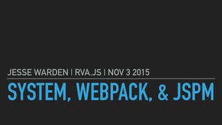 SYSTEM, WEBPACK, & JSPM
JESSE WARDEN | RVA.JS | NOV 3 2015
 